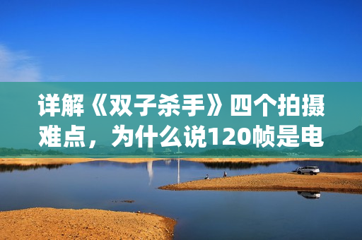详解《双子杀手》四个拍摄难点，为什么说120帧是电影的未来？(双子杀手角色介绍)