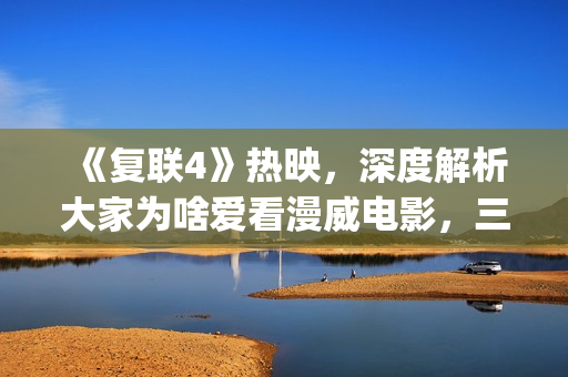 《复联4》热映，深度解析大家为啥爱看漫威电影，三要素缺一不可(复联4首映国内观众反应视频)