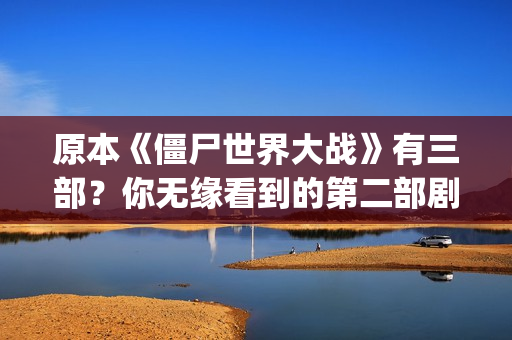 原本《僵尸世界大战》有三部？你无缘看到的第二部剧情可能是这样(想要看僵尸世界)