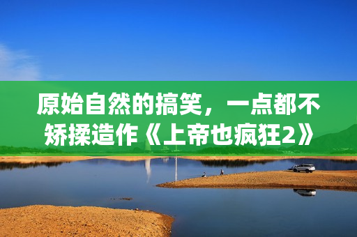 原始自然的搞笑，一点都不矫揉造作《上帝也疯狂2》(最原始的自然)