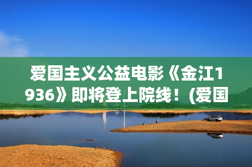 爱国主义公益电影《金江1936》即将登上院线！(爱国主义公益广告)