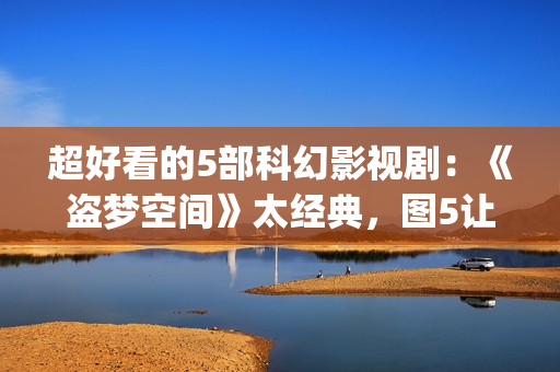 超好看的5部科幻影视剧：《盗梦空间》太经典，图5让人欲罢不能！(好看的科幻电视剧推荐几部)