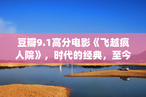 豆瓣9.1高分电影《飞越疯人院》，时代的经典，至今难以超越(豆瓣9.1高分电影有哪些)