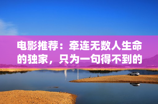 电影推荐：牵连无数人生命的独家，只为一句得不到的道歉(牵连是什么)