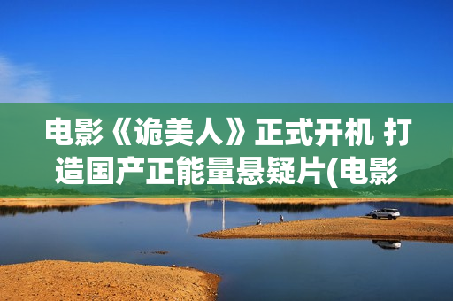 电影《诡美人》正式开机 打造国产正能量悬疑片(电影《诡美人》免费观看)