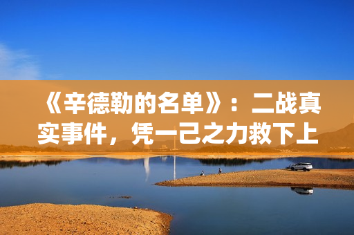 《辛德勒的名单》：二战真实事件，凭一己之力救下上千犹太人(辛德勒的名单红衣小女孩)
