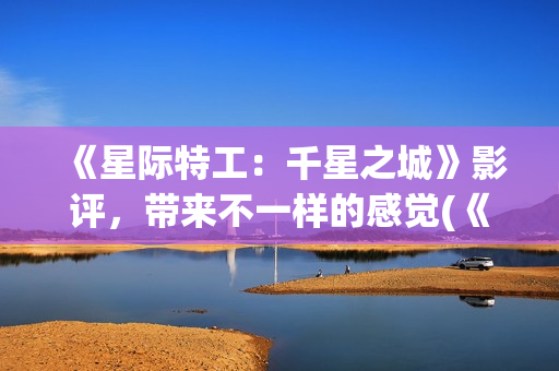 《星际特工：千星之城》影评，带来不一样的感觉(《星际特工:千星之城》隆沙露丝)