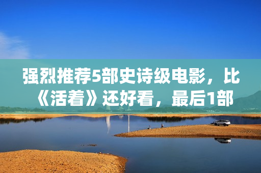 强烈推荐5部史诗级电影，比《活着》还好看，最后1部越看越上瘾！(推荐读的史书)