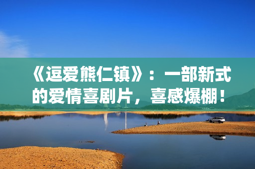 《逗爱熊仁镇》：一部新式的爱情喜剧片，喜感爆棚！(电影名《逗爱熊仁镇》)