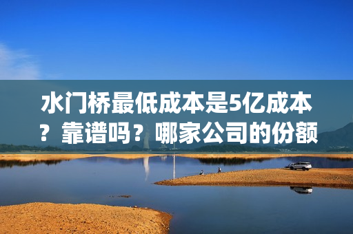 水门桥最低成本是5亿成本？靠谱吗？哪家公司的份额？(水门桥还在吗)