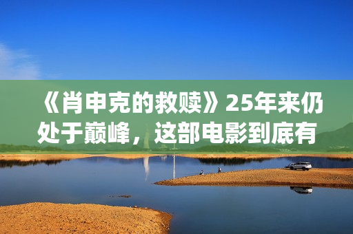 《肖申克的救赎》25年来仍处于巅峰，这部电影到底有多好看？(肖申克的救赎经典语录)