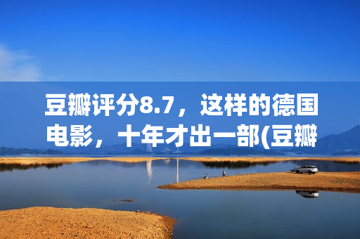 豆瓣评分8.7，这样的德国电影，十年才出一部(豆瓣评分7.2)