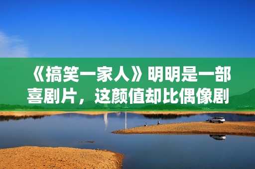 《搞笑一家人》明明是一部喜剧片，这颜值却比偶像剧都要高(《搞笑一家人》国语高清在线观看)