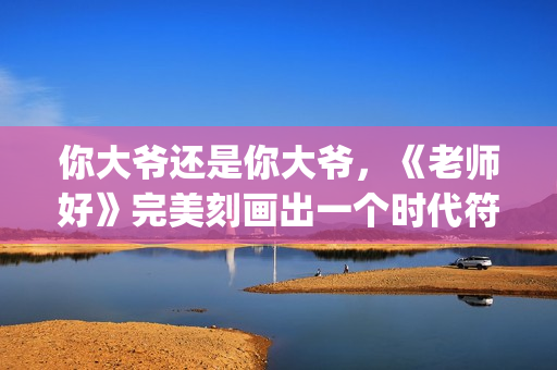 你大爷还是你大爷，《老师好》完美刻画出一个时代符号(你大爷还是你大爷是什么意思)
