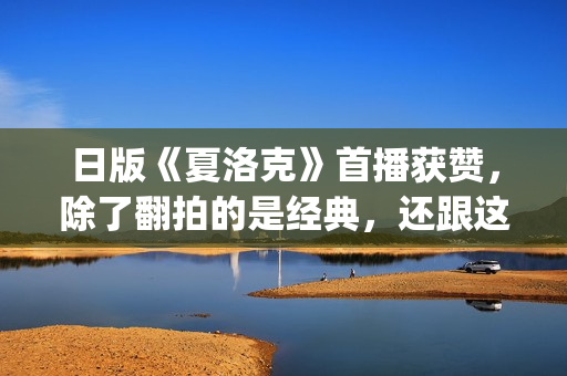 日版《夏洛克》首播获赞，除了翻拍的是经典，还跟这三个原因有关(日版夏洛克主题曲)