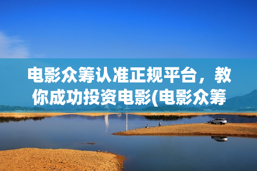 电影众筹认准正规平台，教你成功投资电影(电影众筹合法吗,有什么资质可以做)