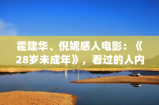 霍建华、倪妮感人电影：《28岁未成年》，看过的人内心都有触动！(霍建华,倪妮感情怎么样)