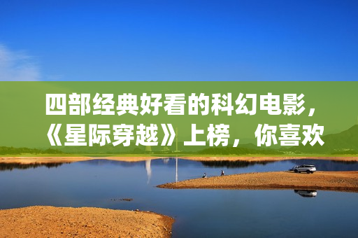 四部经典好看的科幻电影，《星际穿越》上榜，你喜欢吗？(好看经典电影推荐)