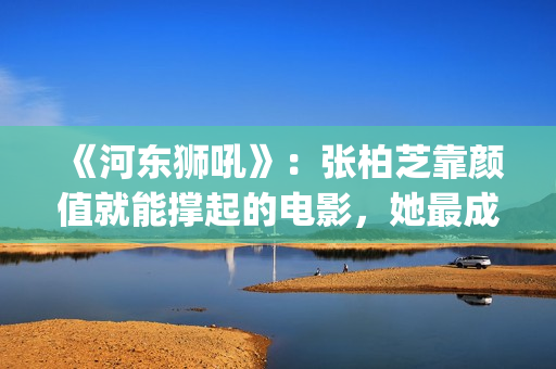 《河东狮吼》：张柏芝靠颜值就能撑起的电影，她最成功的喜剧片(河东狮吼的意思)