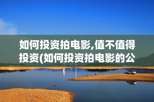 如何投资拍电影,值不值得投资(如何投资拍电影的公司)