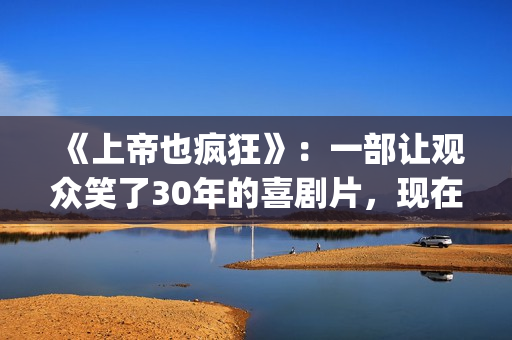 《上帝也疯狂》：一部让观众笑了30年的喜剧片，现在也是巅峰之作(上帝也疯狂2)