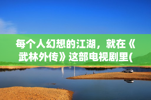 每个人幻想的江湖，就在《武林外传》这部电视剧里(每个人都会幻想自己的未来英文)