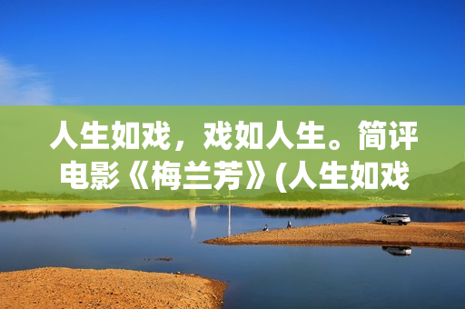 人生如戏，戏如人生。简评电影《梅兰芳》(人生如戏,戏如人生经典语录)