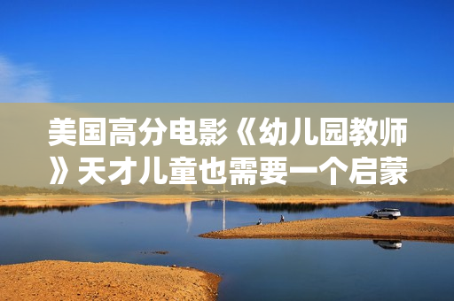 美国高分电影《幼儿园教师》天才儿童也需要一个启蒙者！(美国剧情高分电影)