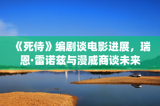 《死侍》编剧谈电影进展，瑞恩·雷诺兹与漫威商谈未来的电影计划(死侍的结局)