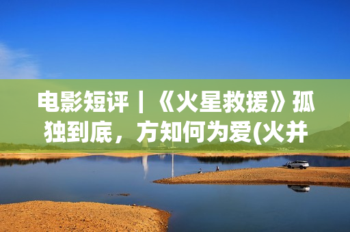 电影短评｜《火星救援》孤独到底，方知何为爱(火并电影豆瓣)