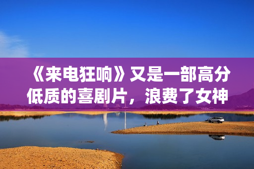《来电狂响》又是一部高分低质的喜剧片，浪费了女神克拉拉！(来电狂响细思极恐)