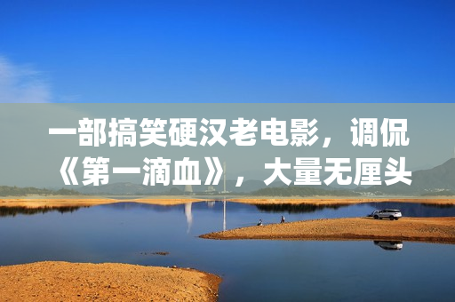 一部搞笑硬汉老电影，调侃《第一滴血》，大量无厘头元素(一部搞笑硬汉老剧)