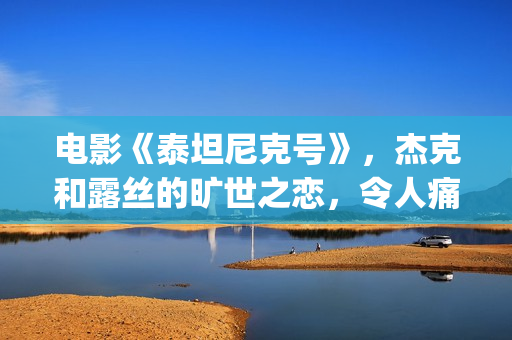 电影《泰坦尼克号》，杰克和露丝的旷世之恋，令人痛并感动着(电影泰坦尼克号在线观看)