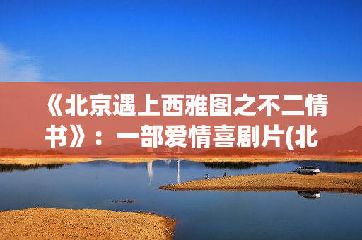 《北京遇上西雅图之不二情书》：一部爱情喜剧片(北京遇上西雅图)