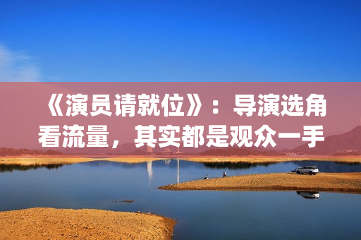 《演员请就位》：导演选角看流量，其实都是观众一手惯出来的(演员请就位3在线观看完整版免费)