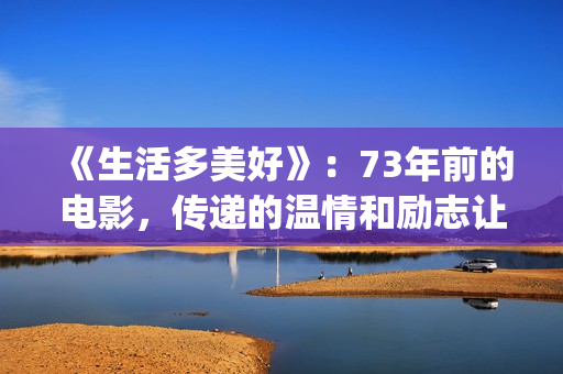 《生活多美好》：73年前的电影，传递的温情和励志让人感动(生活多美好作文)