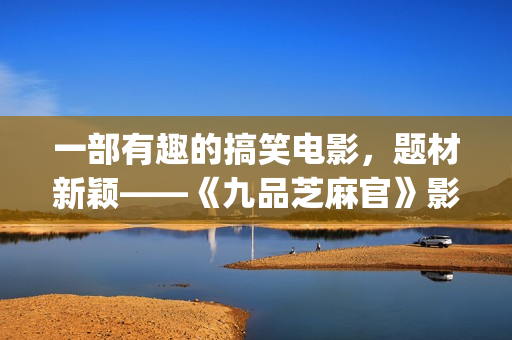 一部有趣的搞笑电影，题材新颖——《九品芝麻官》影评(给我推荐一些搞笑有趣)