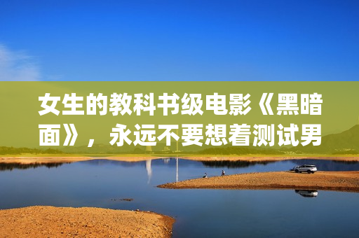 女生的教科书级电影《黑暗面》，永远不要想着测试男友的忠诚度(女生教材)