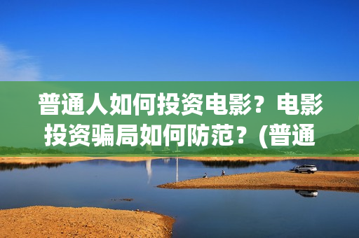 普通人如何投资电影？电影投资骗局如何防范？(普通人如何投资白银)