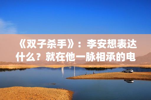 《双子杀手》：李安想表达什么？就在他一脉相承的电影哲学中(双子杀手是史密斯父子吗)