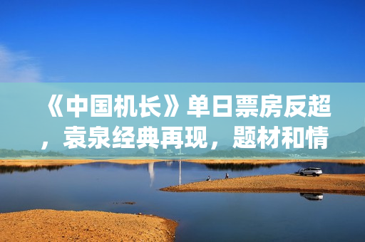 《中国机长》单日票房反超，袁泉经典再现，题材和情怀一如既往(中国机长电影歌曲谁唱的)