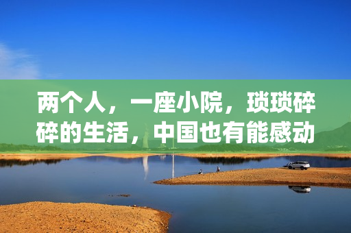 两个人，一座小院，琐琐碎碎的生活，中国也有能感动哭你的电影(两个人一座亭子打一成语)