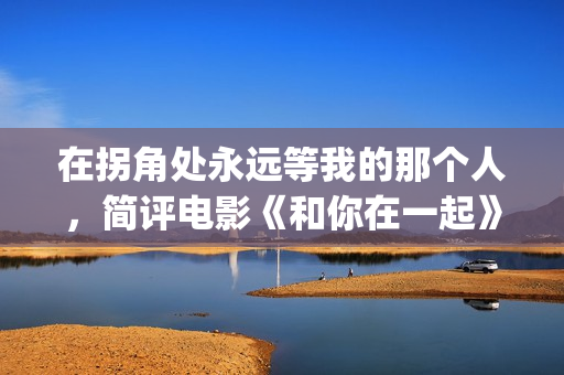 在拐角处永远等我的那个人，简评电影《和你在一起》(在拐角处的短语)