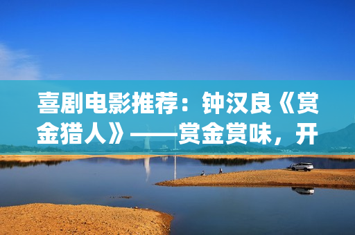 喜剧电影推荐：钟汉良《赏金猎人》——赏金赏味，开心就好(免费喜剧电影推荐)