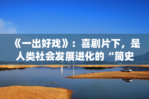 《一出好戏》：喜剧片下，是人类社会发展进化的“简史”(一出好戏 电影)