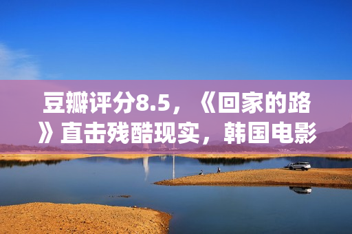 豆瓣评分8.5，《回家的路》直击残酷现实，韩国电影太敢拍了(豆瓣评分14.7)