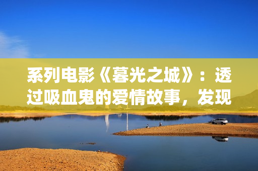 系列电影《暮光之城》：透过吸血鬼的爱情故事，发现性灵之美(暮光一共有几部)