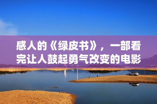 感人的《绿皮书》，一部看完让人鼓起勇气改变的电影(绿皮书中最感人的一个片段)