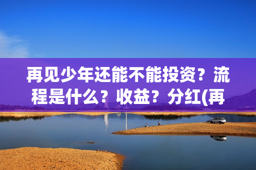 再见少年还能不能投资？流程是什么？收益？分红(再见少年能回本)