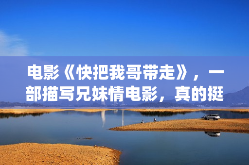 电影《快把我哥带走》，一部描写兄妹情电影，真的挺感人(快把我哥带走电影版在线播放)